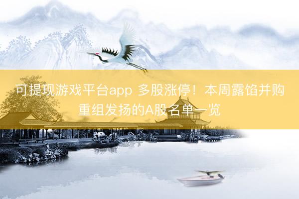 可提现游戏平台app 多股涨停！本周露馅并购重组发扬的A股名单一览