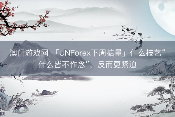 澳门游戏网 「UNForex下周掂量」什么技艺“什么皆不作念”，反而更紧迫