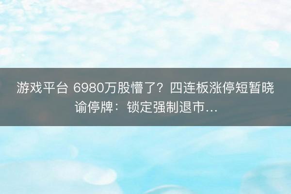 游戏平台 6980万股懵了？四连板涨停短暂晓谕停牌：锁定强制退市…