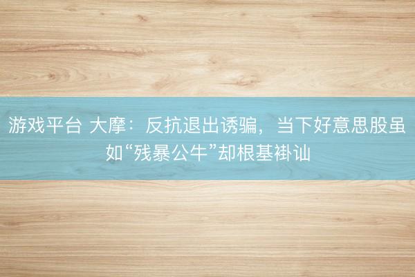游戏平台 大摩:反抗退出诱骗,当下好意思股虽如“残暴公牛”却根基褂讪