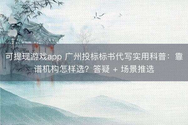 可提现游戏app 广州投标标书代写实用科普：靠谱机构怎样选？答疑 + 场景推选