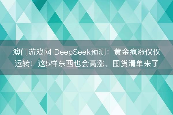 澳门游戏网 DeepSeek预测：黄金疯涨仅仅运转！这5样东西也会高涨，囤货清单来了