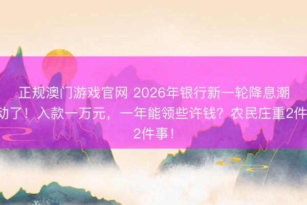 正规澳门游戏官网 2026年银行新一轮降息潮开动了！入款一万元，一年能领些许钱？农民庄重2件事！