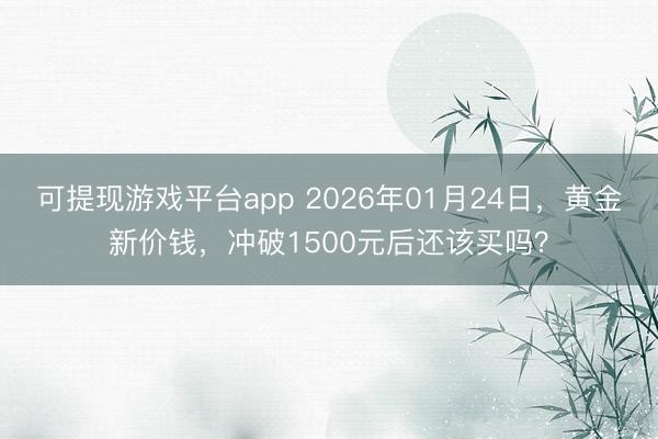 可提现游戏平台app 2026年01月24日，黄金新价钱，冲破1500元后还该买吗？