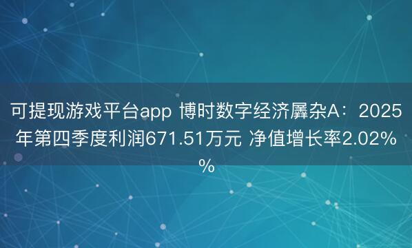 可提现游戏平台app 博时数字经济羼杂A：2025年第四季度利润671.51万元 净值增长率2.02%