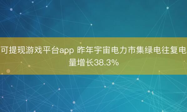 可提现游戏平台app 昨年宇宙电力市集绿电往复电量增长38.3%