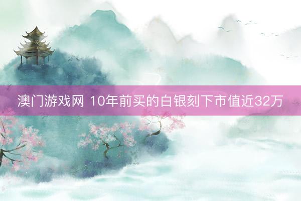 澳门游戏网 10年前买的白银刻下市值近32万