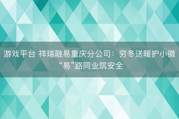 游戏平台 祥瑞融易重庆分公司：穷冬送暖护小微 “易”路同业筑安全