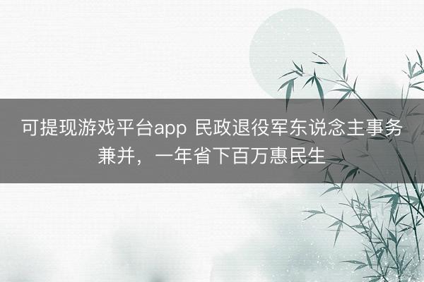 可提现游戏平台app 民政退役军东说念主事务兼并，一年省下百万惠民生