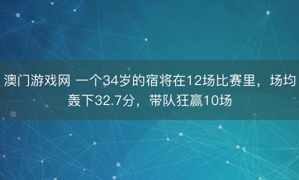 澳门游戏网 一个34岁的宿将在12场比赛里，场均轰下32.7分，带队狂赢10场
