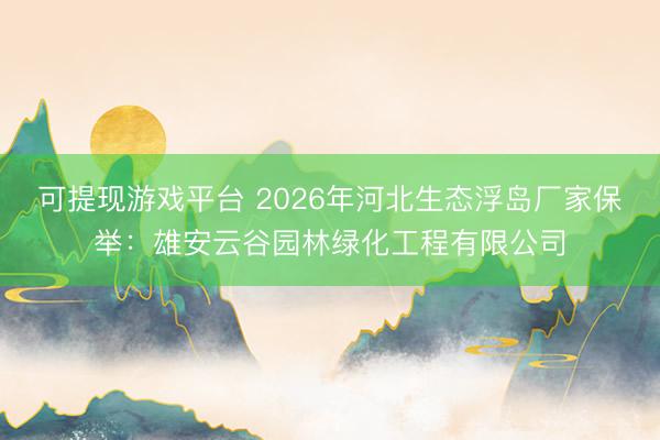 可提现游戏平台 2026年河北生态浮岛厂家保举：雄安云谷园林绿化工程有限公司