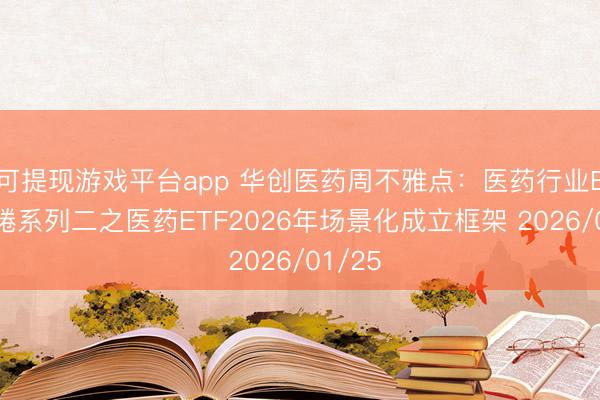 可提现游戏平台app 华创医药周不雅点：医药行业ETF缱绻系列二之医药ETF2026年场景化成立框架 2026/01/25