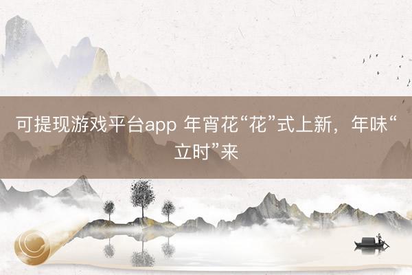 可提现游戏平台app 年宵花“花”式上新,年味“立时”来