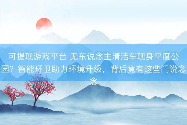可提现游戏平台 无东说念主清洁车现身平度公园?智能环卫助力环境升级,背后竟有这些门说念