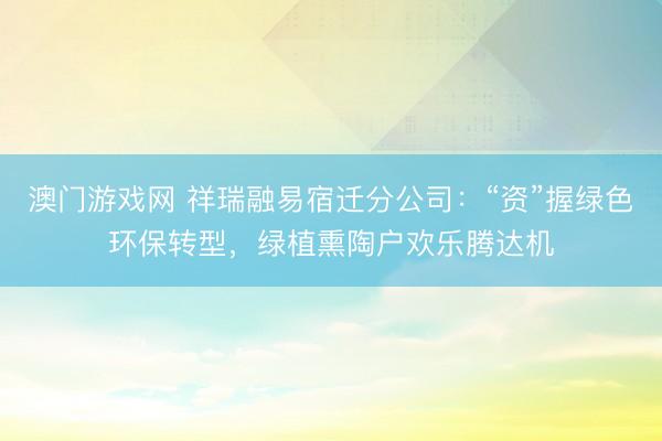 澳门游戏网 祥瑞融易宿迁分公司：“资”握绿色环保转型，绿植熏陶户欢乐腾达机