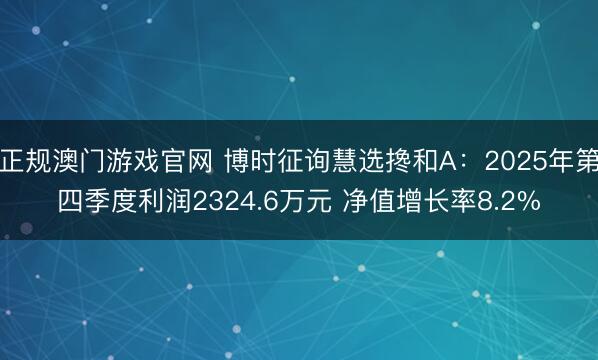 正规澳门游戏官网 博时征询慧选搀和A：2025年第四季度利润2324.6万元 净值增长率8.2%