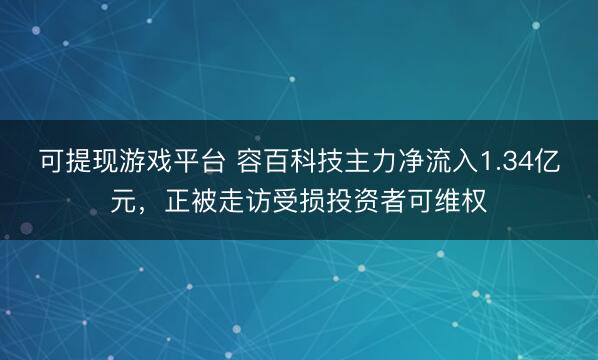 可提现游戏平台 容百科技主力净流入1.34亿元，正被走访受损投资者可维权