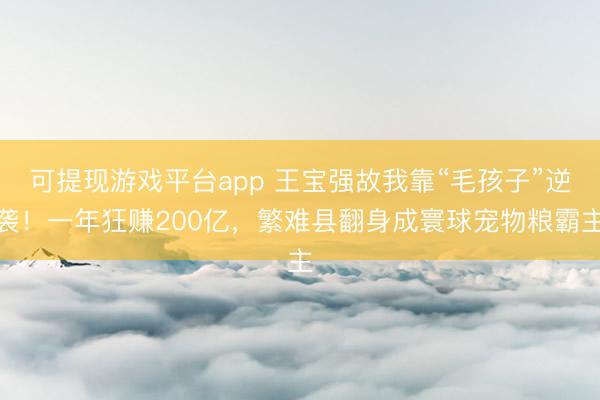 可提现游戏平台app 王宝强故我靠“毛孩子”逆袭！一年狂赚200亿，繁难县翻身成寰球宠物粮霸主