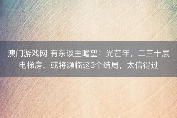 澳门游戏网 有东谈主瞻望:光芒年,二三十层电梯房,或将濒临这3个结局,太信得过
