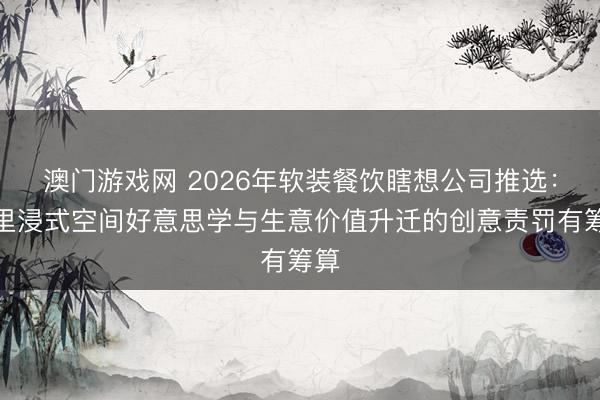 澳门游戏网 2026年软装餐饮瞎想公司推选：千里浸式空间好意思学与生意价值升迁的创意责罚有筹算
