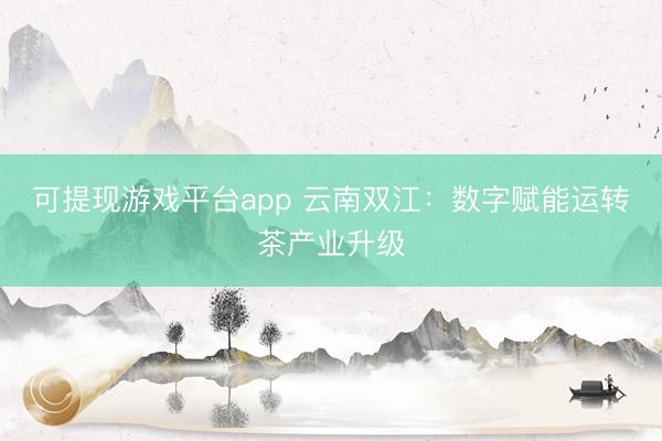 可提现游戏平台app 云南双江:数字赋能运转茶产业升级