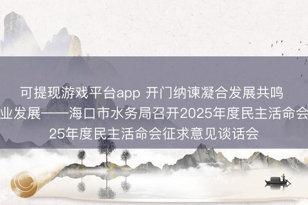 可提现游戏平台app 开门纳谏凝合发展共鸣 凝心聚力推动职业发展——海口市水务局召开2025年度民主活命会征求意见谈话会