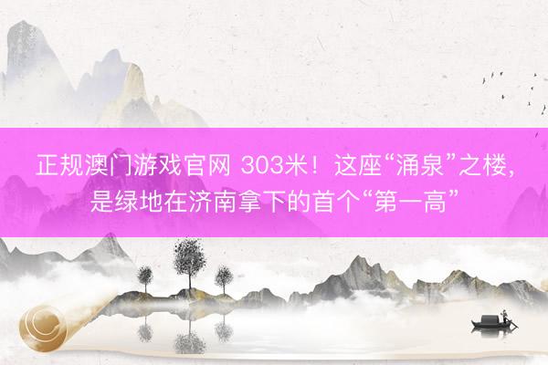 正规澳门游戏官网 303米!这座“涌泉”之楼,是绿地在济南拿下的首个“第一高”
