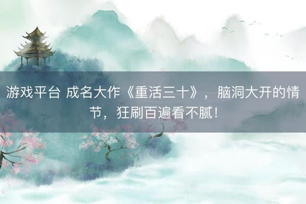 游戏平台 成名大作《重活三十》，脑洞大开的情节，狂刷百遍看不腻！