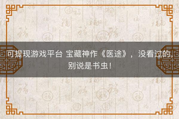 可提现游戏平台 宝藏神作《医途》，没看过的，别说是书虫！