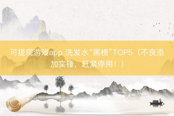 可提现游戏app 洗发水“黑榜”TOP5(不良添加实锤,赶紧停用!)
