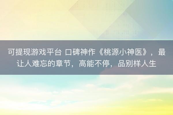 可提现游戏平台 口碑神作《桃源小神医》，最让人难忘的章节，高能不停，品别样人生