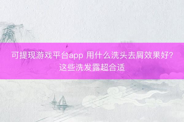 可提现游戏平台app 用什么洗头去屑效果好？这些洗发露超合适