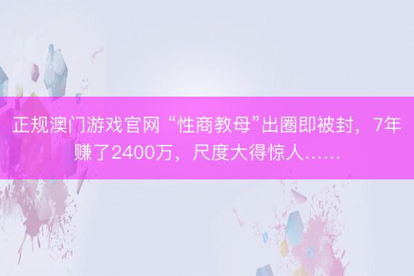 正规澳门游戏官网 “性商教母”出圈即被封，7年赚了2400万，尺度大得惊人……
