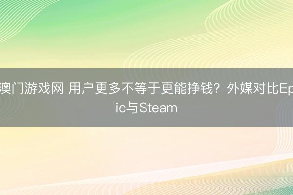 澳门游戏网 用户更多不等于更能挣钱？外媒对比Epic与Steam