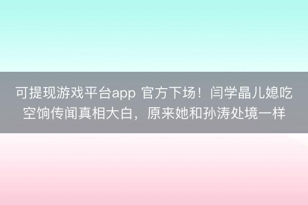 可提现游戏平台app 官方下场！闫学晶儿媳吃空饷传闻真相大白，原来她和孙涛处境一样