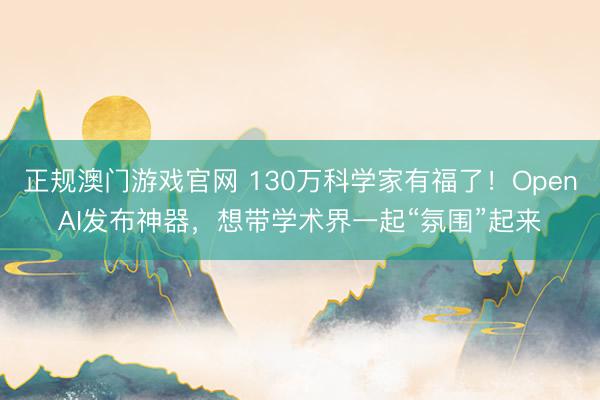 正规澳门游戏官网 130万科学家有福了！OpenAI发布神器，想带学术界一起“氛围”起来