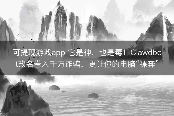 可提现游戏app 它是神,也是毒!Clawdbot改名卷入千万诈骗,更让你的电脑“裸奔”