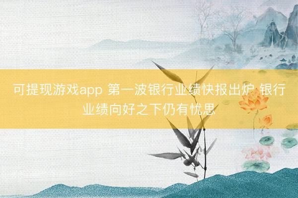 可提现游戏app 第一波银行业绩快报出炉 银行业绩向好之下仍有忧思