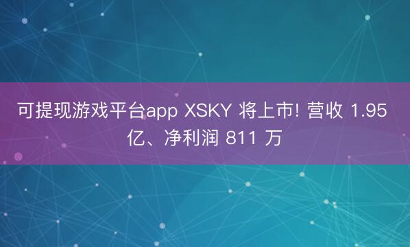 可提现游戏平台app XSKY 将上市! 营收 1.95 亿、净利润 811 万