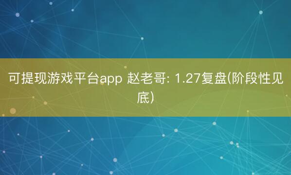 可提现游戏平台app 赵老哥: 1.27复盘(阶段性见底)