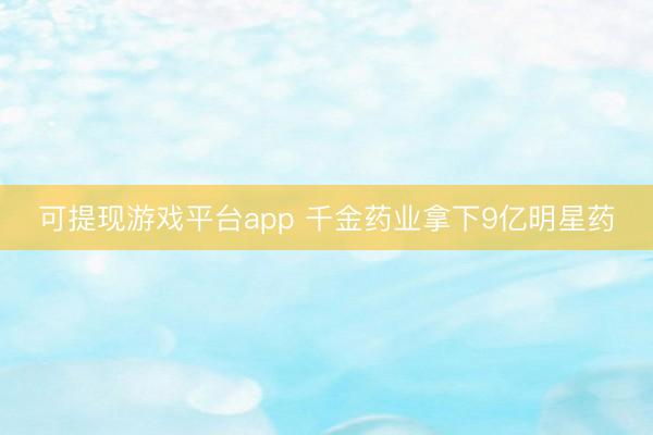 可提现游戏平台app 千金药业拿下9亿明星药