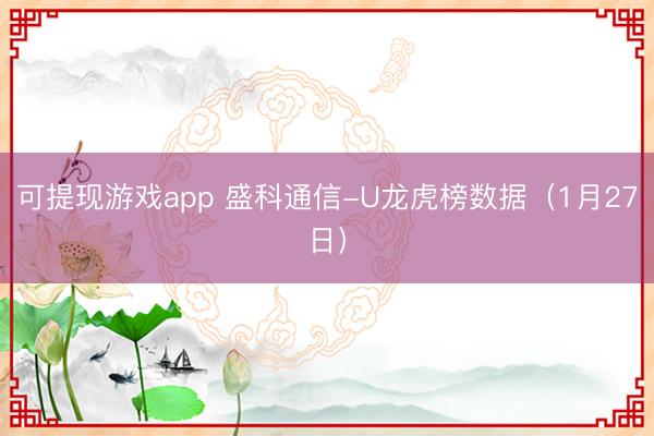 可提现游戏app 盛科通信-U龙虎榜数据（1月27日）