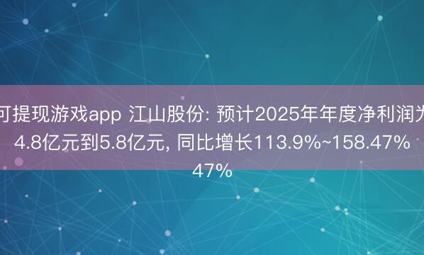 可提现游戏app 江山股份: 预计2025年年度净利润为4.8亿元到5.8亿元, 同比增长113.9%~158.47%