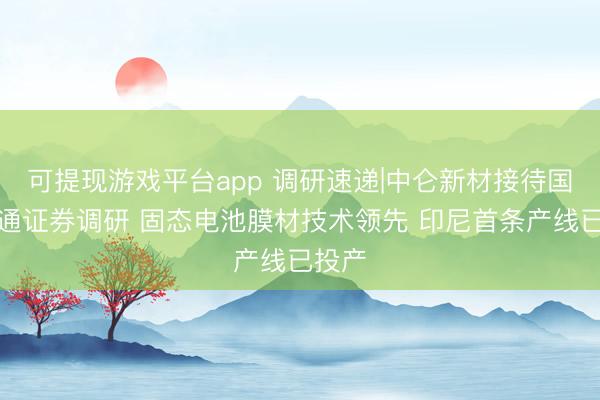 可提现游戏平台app 调研速递|中仑新材接待国泰海通证券调研 固态电池膜材技术领先 印尼首条产线已投产