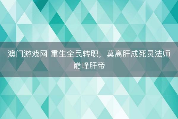 澳门游戏网 重生全民转职，莫离肝成死灵法师巅峰肝帝