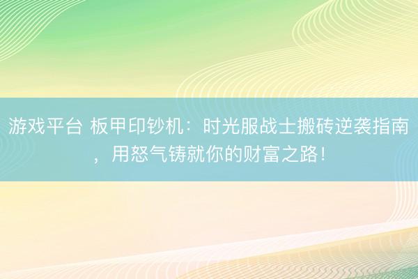 游戏平台 板甲印钞机：时光服战士搬砖逆袭指南，用怒气铸就你的财富之路！