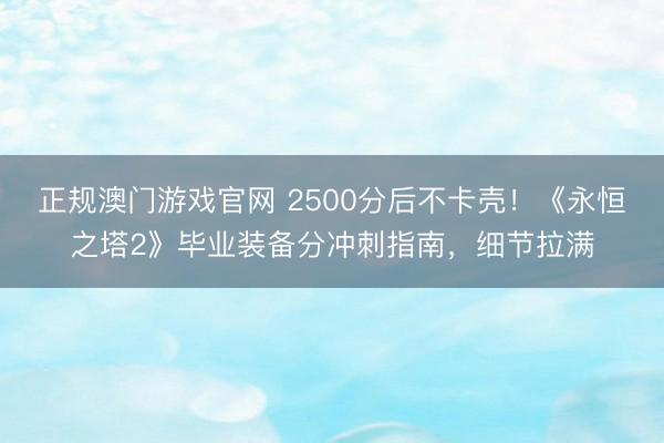 正规澳门游戏官网 2500分后不卡壳！《永恒之塔2》毕业装备分冲刺指南，细节拉满