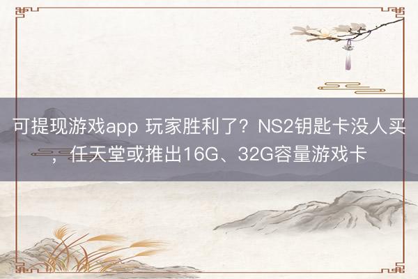 可提现游戏app 玩家胜利了？NS2钥匙卡没人买，任天堂或推出16G、32G容量游戏卡