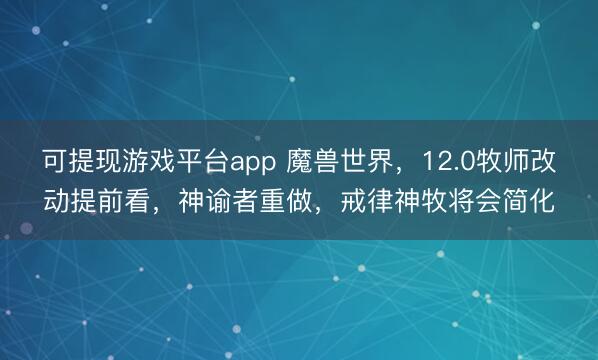 可提现游戏平台app 魔兽世界，12.0牧师改动提前看，神谕者重做，戒律神牧将会简化