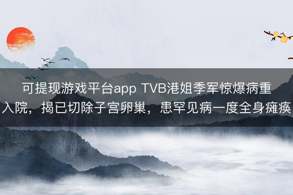 可提现游戏平台app TVB港姐季军惊爆病重入院，揭已切除子宫卵巢，患罕见病一度全身瘫痪
